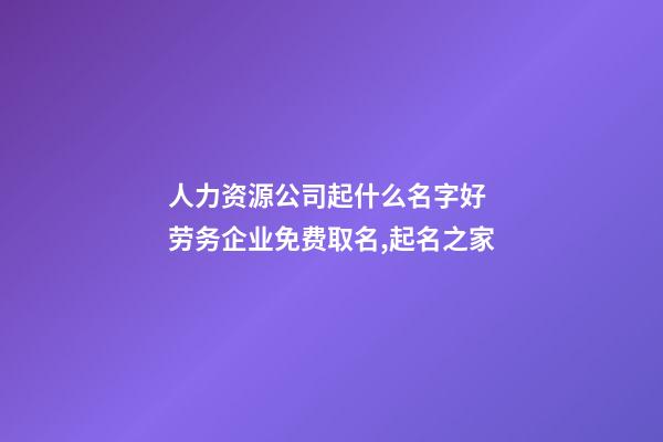 人力资源公司起什么名字好 劳务企业免费取名,起名之家-第1张-公司起名-玄机派